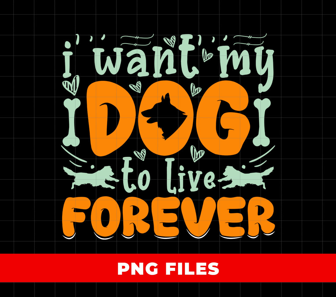 I Want My Dog To Live Forever, Love My Dog, Dog Dad Lover, Digital Files, Png Sublimation