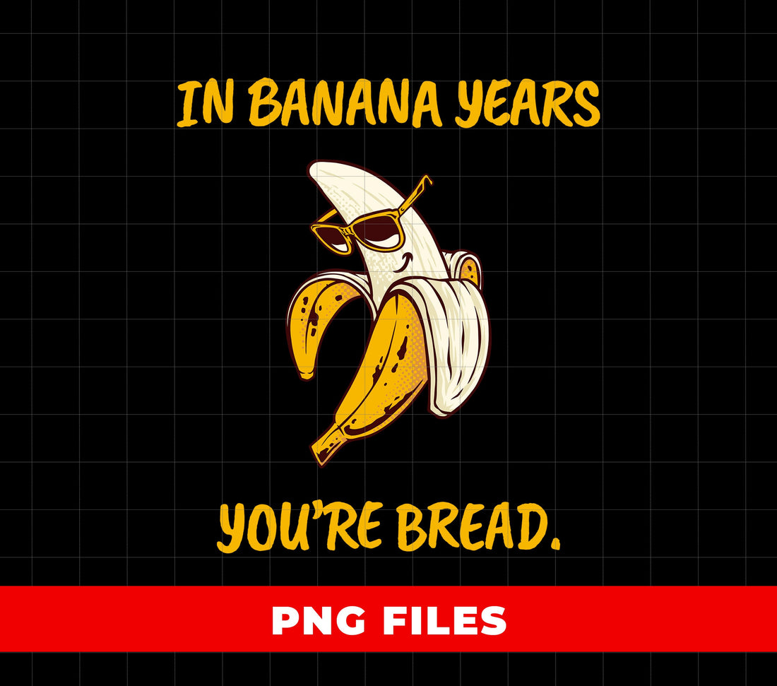 In Banana Years You're Bread, You Are Old, Old Banana, Digital Files, Png Sublimation