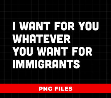 I Want For You Whatever You Want For Immigrants, Defend Immigrants, No One Is Illegal On Stolen Land, Digital Files, Png Sublimation
