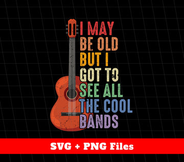 I May Be Old But I Got To See All The Cool Bands, Guitarist, Svg Files, Png Sublimation