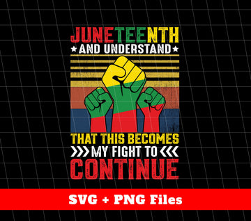 Juneteenth And Understand That, This Becomes My Fight To Continue, Svg Files, Png Sublimation