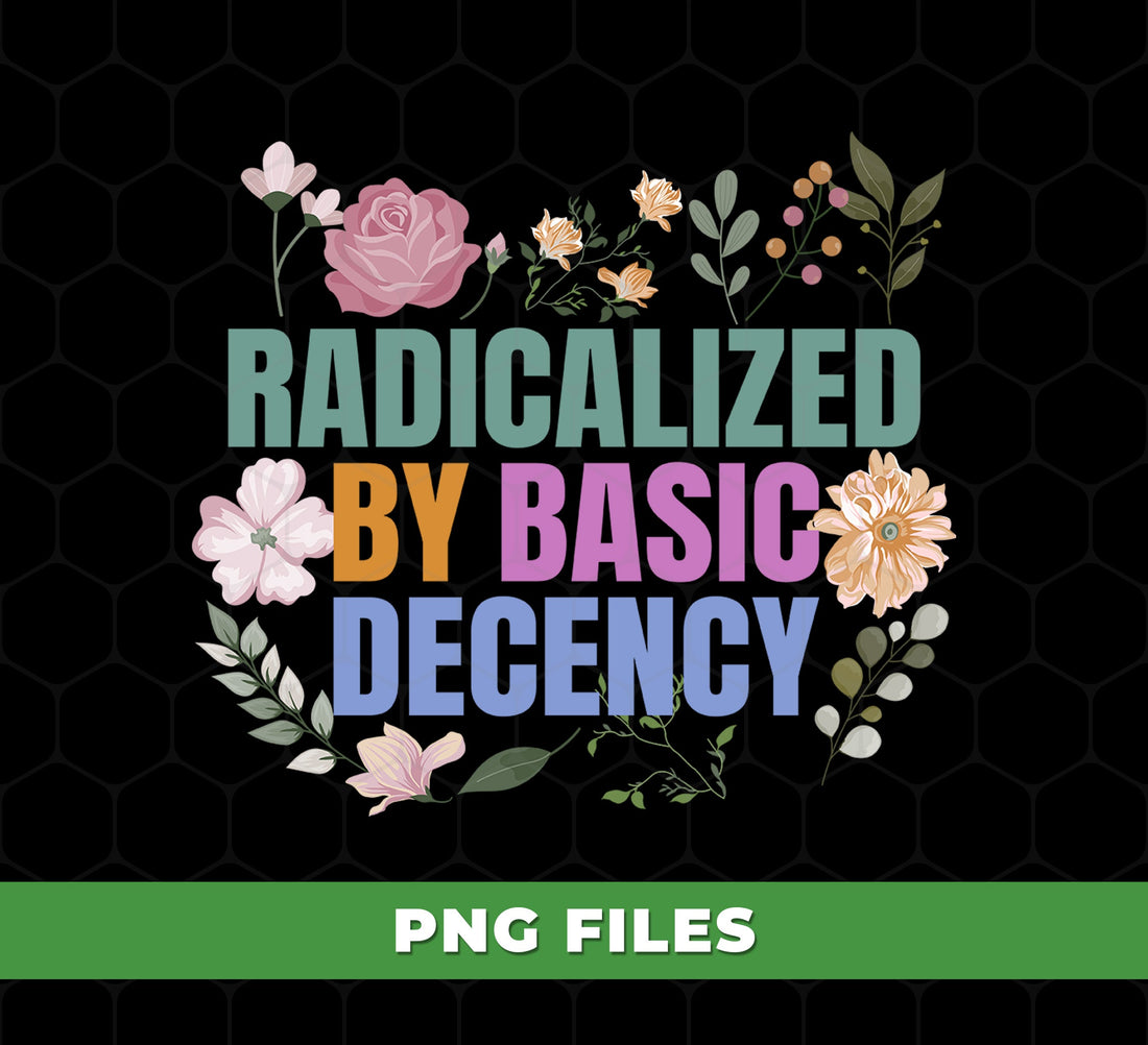 Radicalized By Basic Decency PNG, Feminist Floral Quote Sublimation Design, Human Rights Social Justice Shirt Art