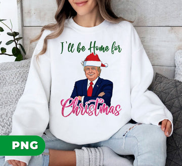 I'll Be Home For Christmas, Best Trump, Trendy Xmas, Digital Files, Png Sublimation