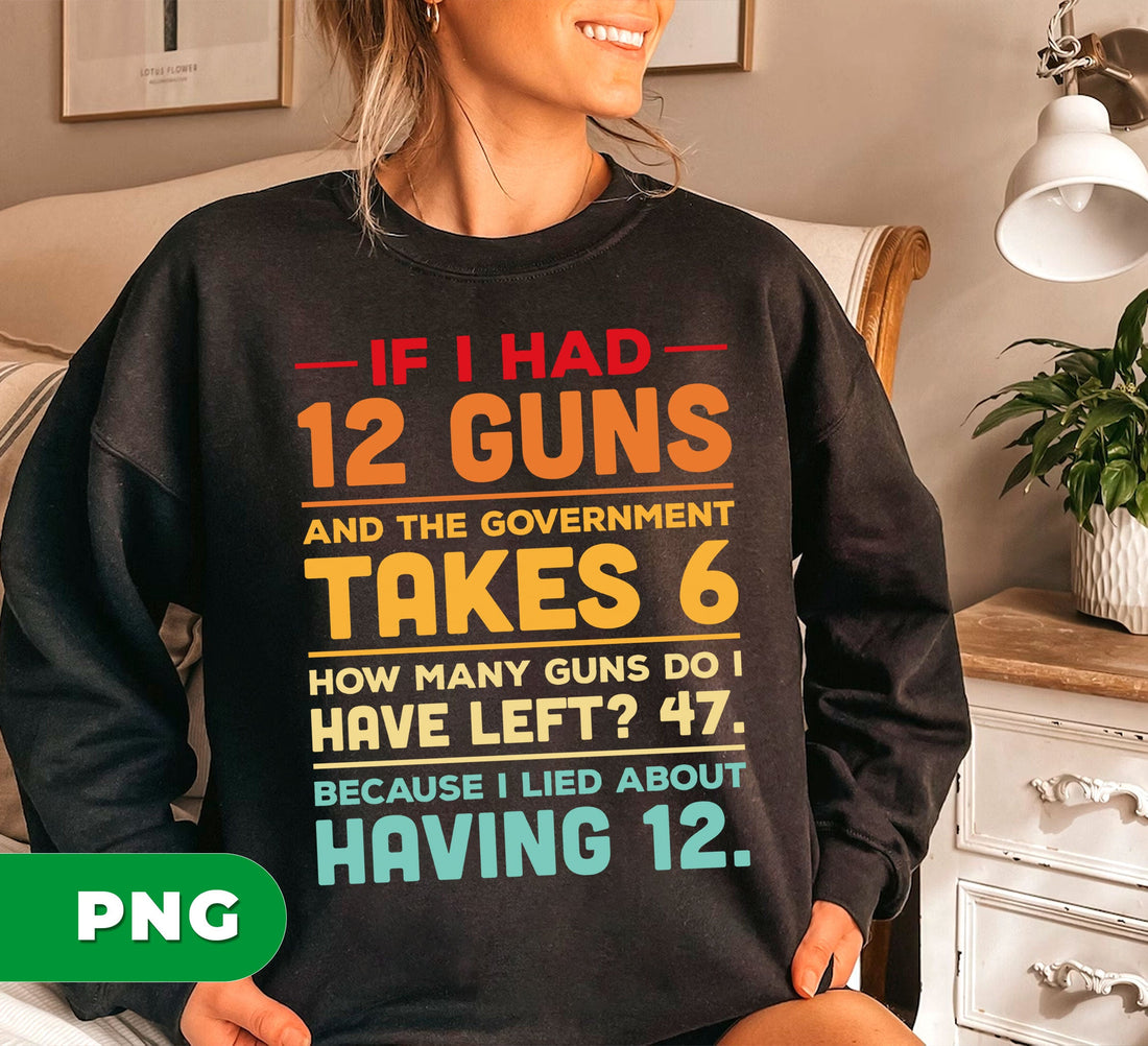 If I Had 12 Guns And The Government Takes 6, How Many Guns Do I Have Left, Because I Lied About Having 12, Digital Files, Png Sublimation