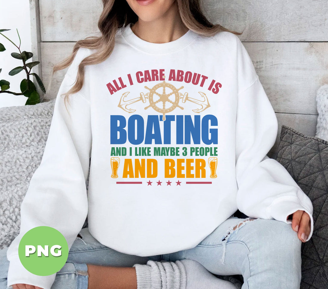 All I Care About Is Boating And I Like Maybe 3 People And Beer, Digital Files, Png Sublimation
