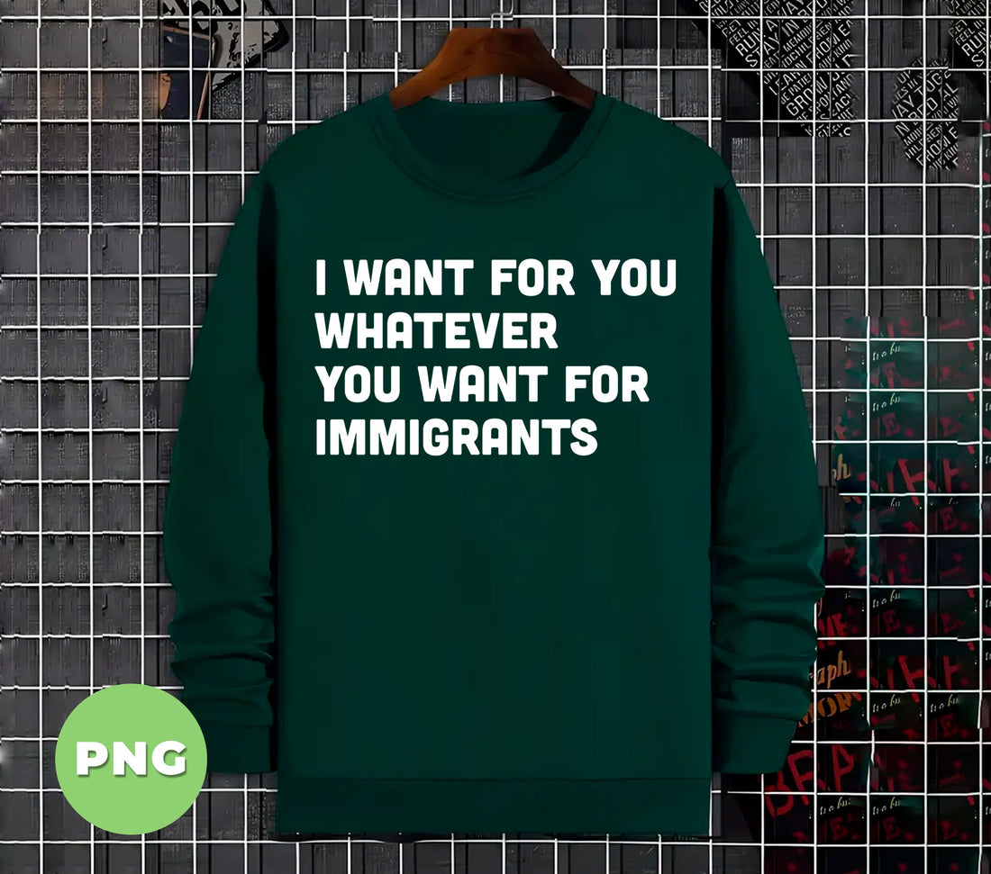 I Want For You Whatever You Want For Immigrants, Defend Immigrants, No One Is Illegal On Stolen Land, Digital Files, Png Sublimation