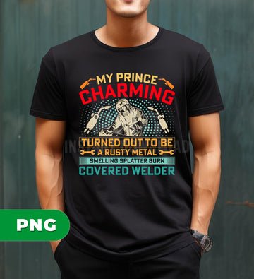 Welder Quote, My Prince Charming Welder Art, Rusty Metal Welder Joke, Turned Out To Be A Rusty Metal, Smelling Splatter Burn Covered Welder