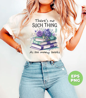 There's No Such Thing, As Too Many Books, Bookworm Gift, Digital Files, Png Sublimation