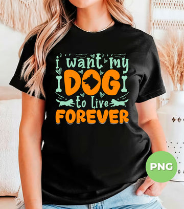 I Want My Dog To Live Forever, Love My Dog, Dog Dad Lover, Digital Files, Png Sublimation